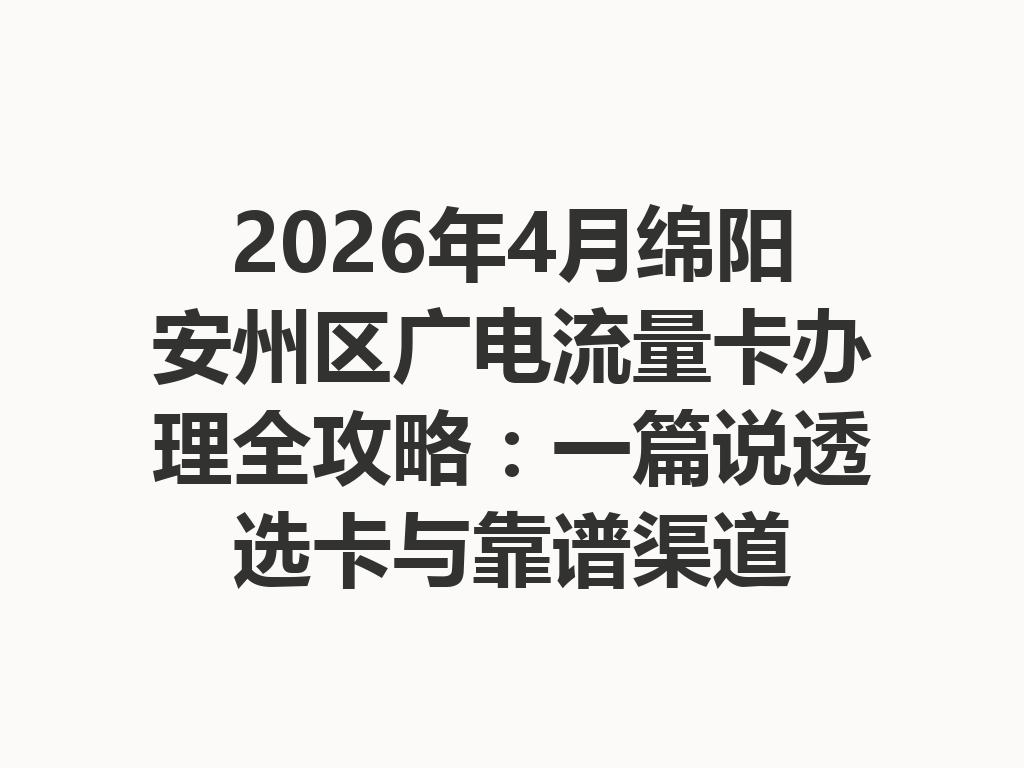 2026年4月绵阳安州区广电流量卡办理全攻略：一篇说透选卡与靠谱渠道