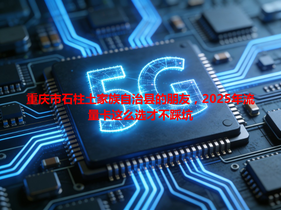 重庆市石柱土家族自治县的朋友，2025年流量卡这么选才不踩坑