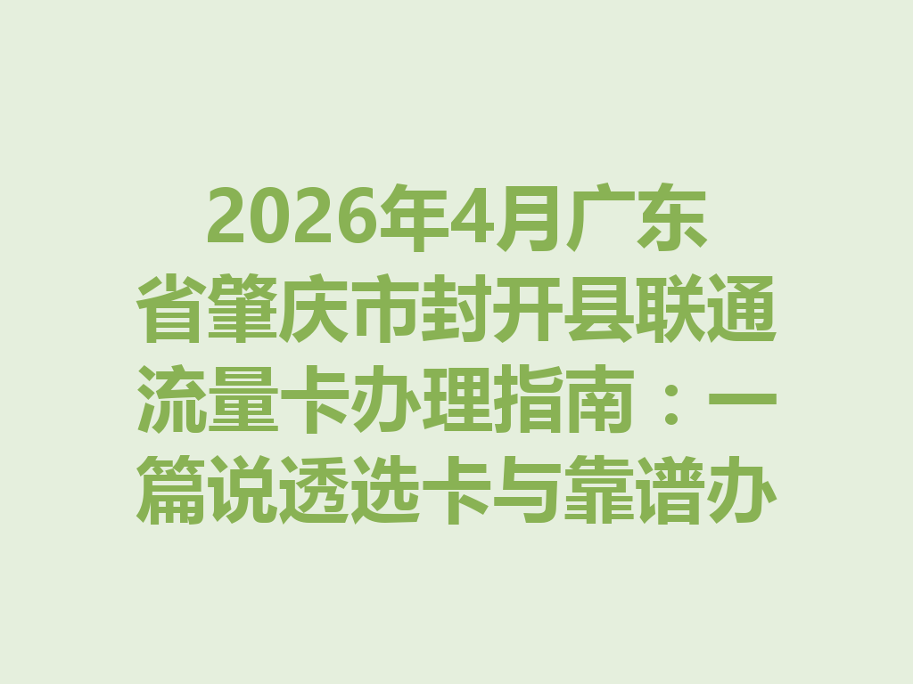 2026年4月广东省肇庆市封开县联通流量卡办理指南：一篇说透选卡与靠谱办理渠道