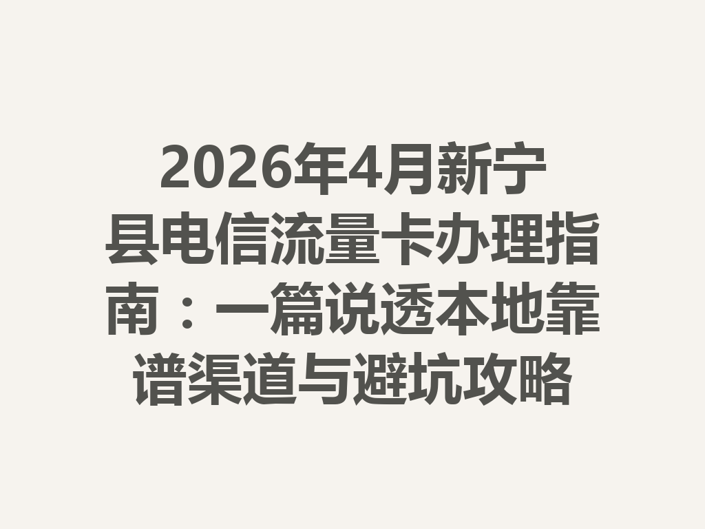 2026年4月新宁县电信流量卡办理指南：一篇说透本地靠谱渠道与避坑攻略