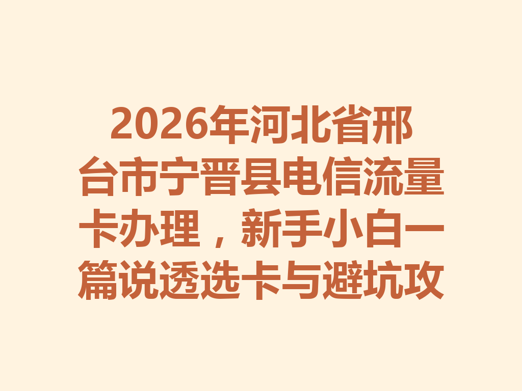 2026年河北省邢台市宁晋县电信流量卡办理，新手小白一篇说透选卡与避坑攻略