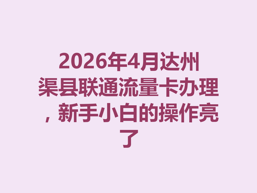 2026年4月达州渠县联通流量卡办理，新手小白的操作亮了