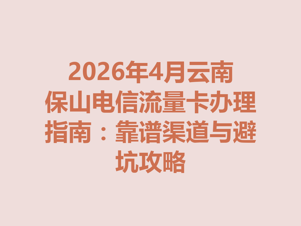 2026年4月云南保山电信流量卡办理指南：靠谱渠道与避坑攻略