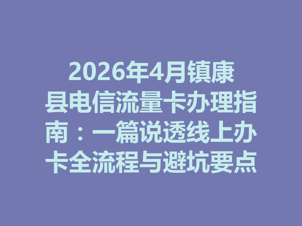 2026年4月镇康县电信流量卡办理指南：一篇说透线上办卡全流程与避坑要点