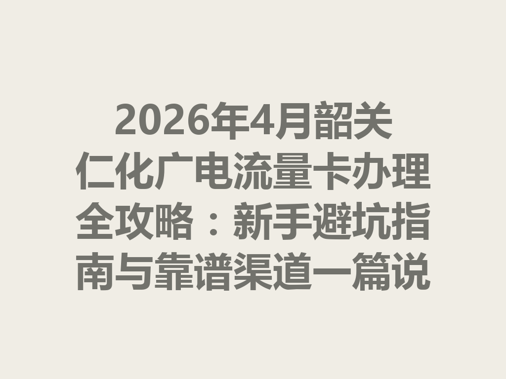 2026年4月韶关仁化广电流量卡办理全攻略：新手避坑指南与靠谱渠道一篇说透