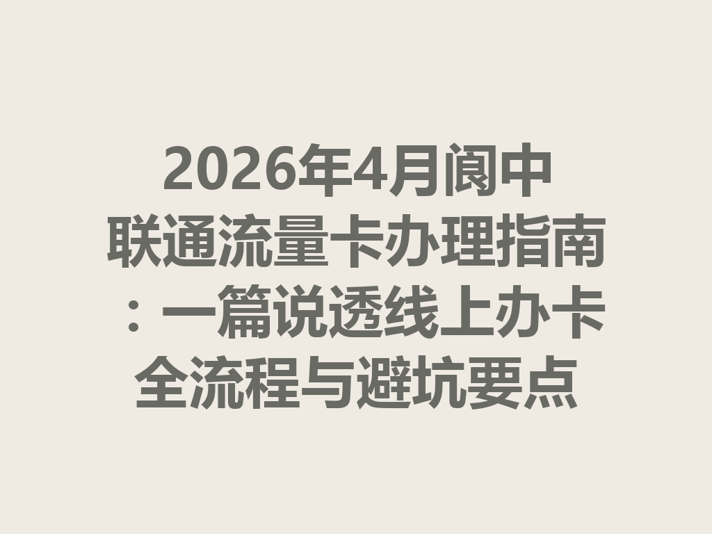 2026年4月阆中联通流量卡办理指南：一篇说透线上办卡全流程与避坑要点