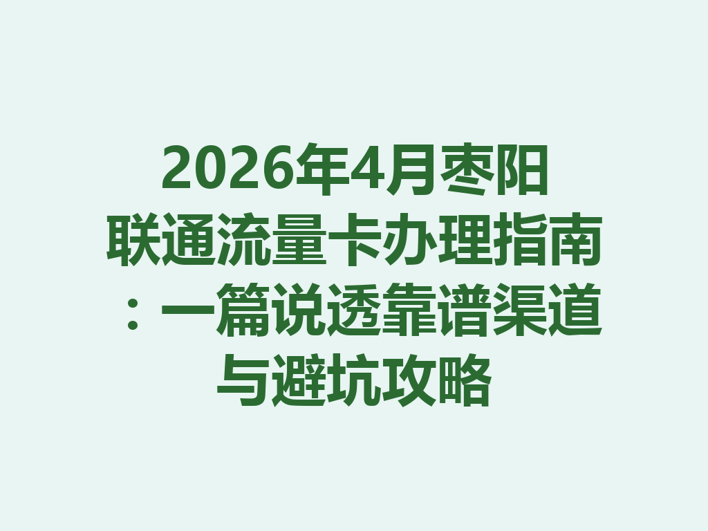 2026年4月枣阳联通流量卡办理指南：一篇说透靠谱渠道与避坑攻略