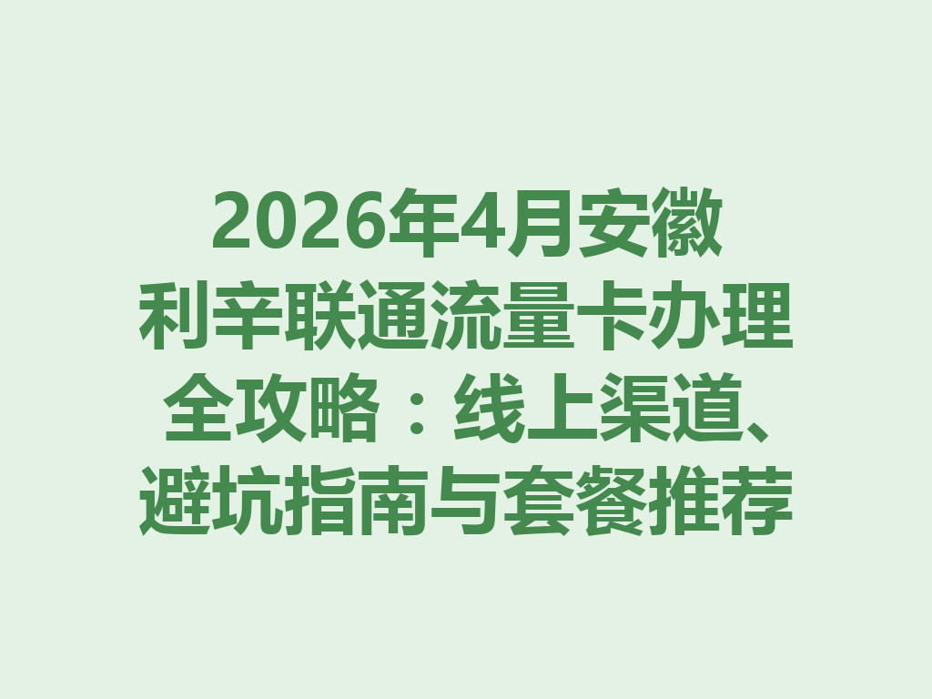2026年4月安徽利辛联通流量卡办理全攻略：线上渠道、避坑指南与套餐推荐