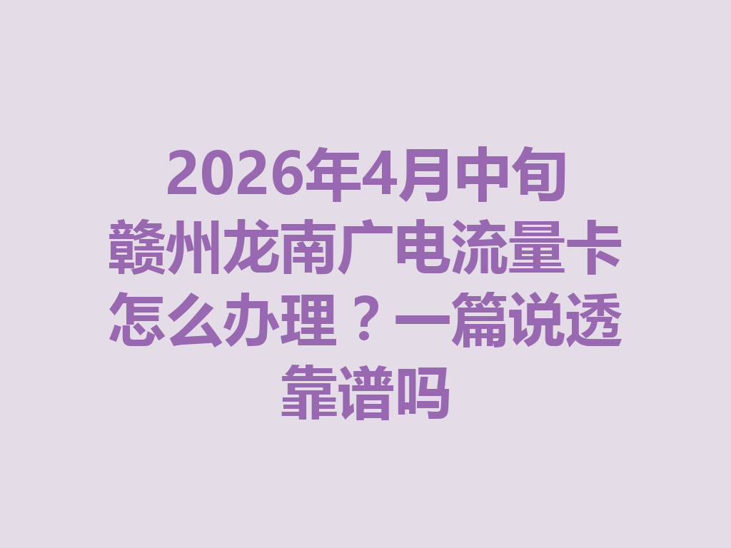 2026年4月中旬赣州龙南广电流量卡怎么办理？一篇说透靠谱吗