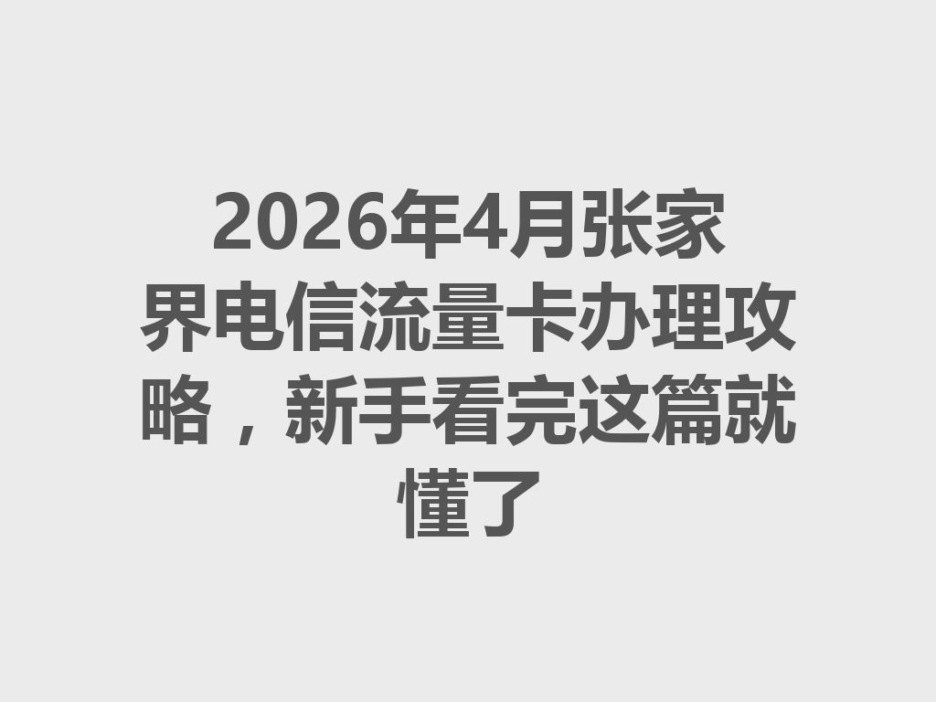 2026年4月张家界电信流量卡办理攻略，新手看完这篇就懂了