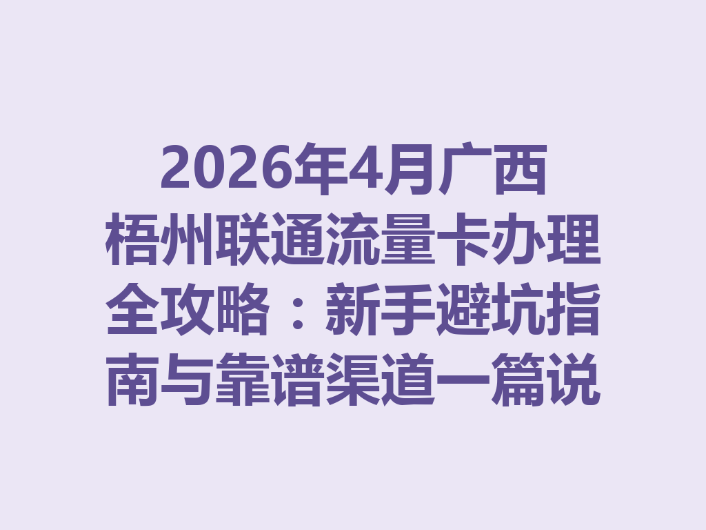 2026年4月广西梧州联通流量卡办理全攻略：新手避坑指南与靠谱渠道一篇说透
