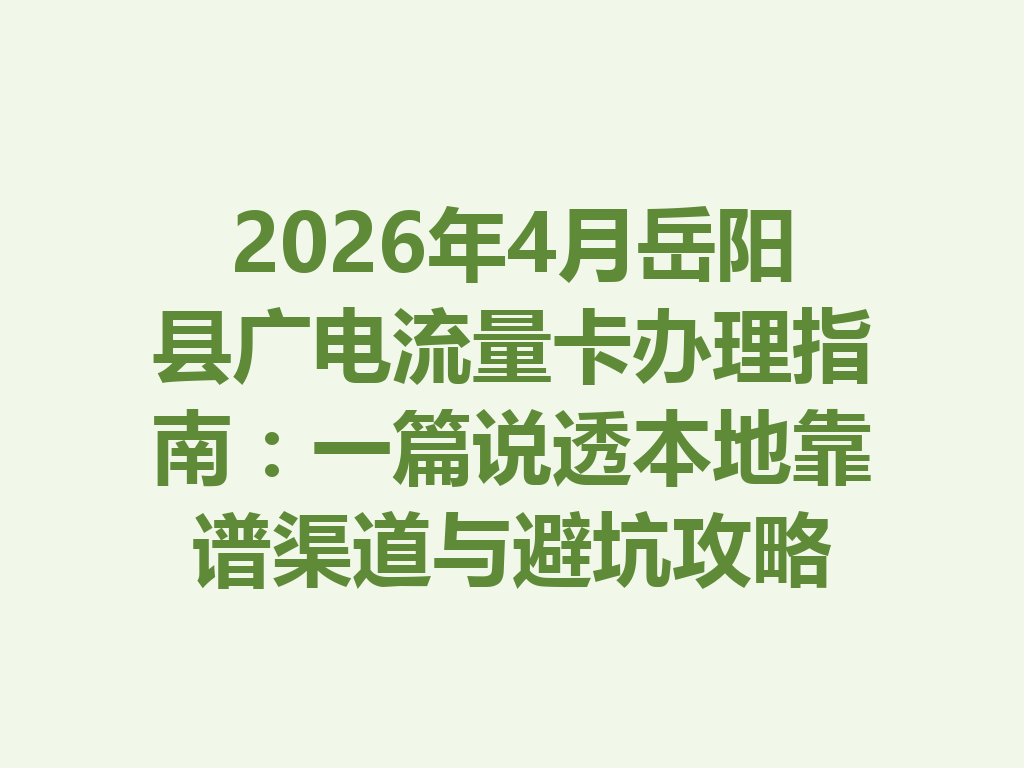 2026年4月岳阳县广电流量卡办理指南：一篇说透本地靠谱渠道与避坑攻略