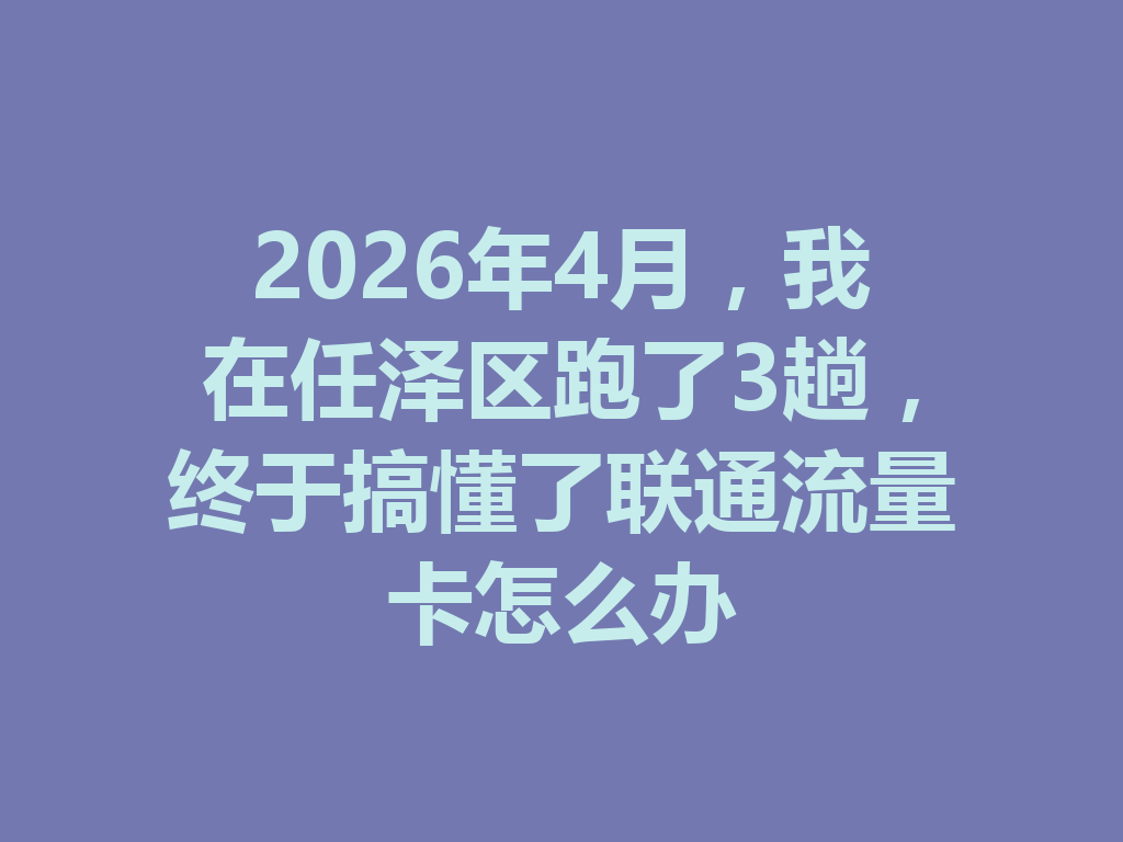 2026年4月，我在任泽区跑了3趟，终于搞懂了联通流量卡怎么办