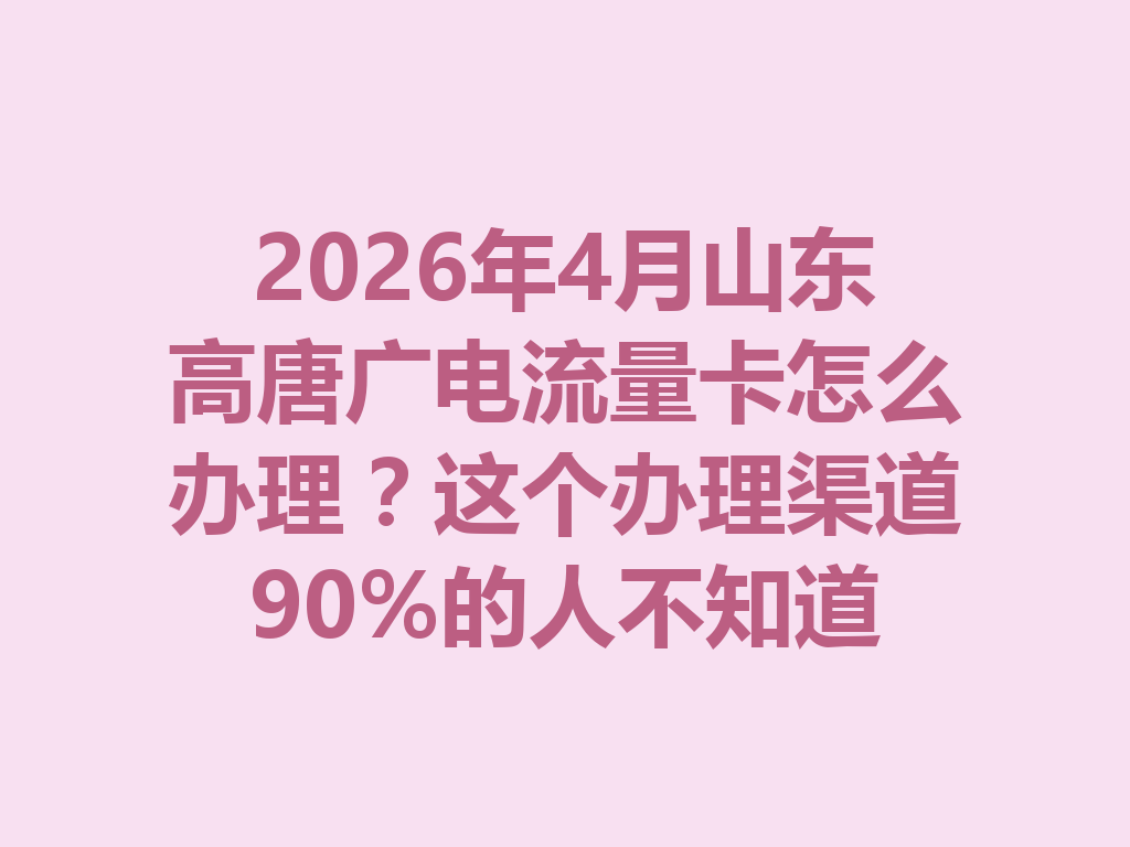 2026年4月山东高唐广电流量卡怎么办理？这个办理渠道90%的人不知道