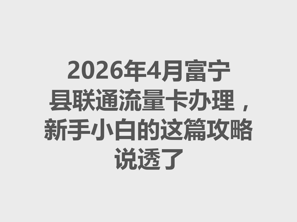 2026年4月富宁县联通流量卡办理，新手小白的这篇攻略说透了