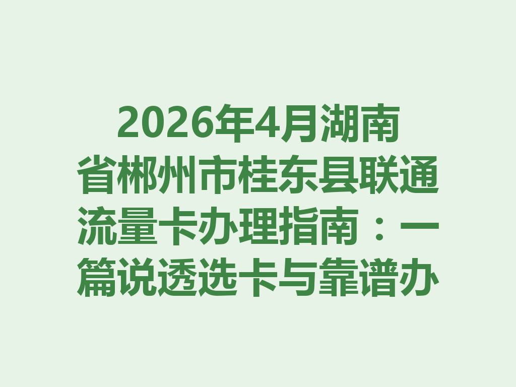 2026年4月湖南省郴州市桂东县联通流量卡办理指南：一篇说透选卡与靠谱办理全流程