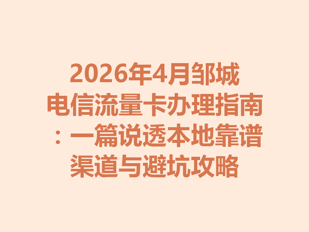 2026年4月邹城电信流量卡办理指南：一篇说透本地靠谱渠道与避坑攻略