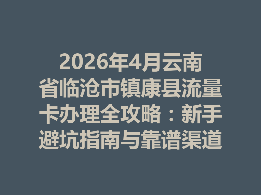 2026年4月云南省临沧市镇康县流量卡办理全攻略：新手避坑指南与靠谱渠道