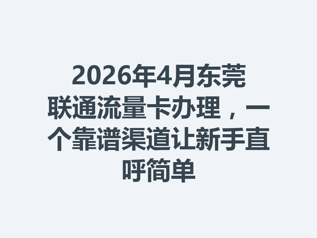 2026年4月东莞联通流量卡办理，一个靠谱渠道让新手直呼简单