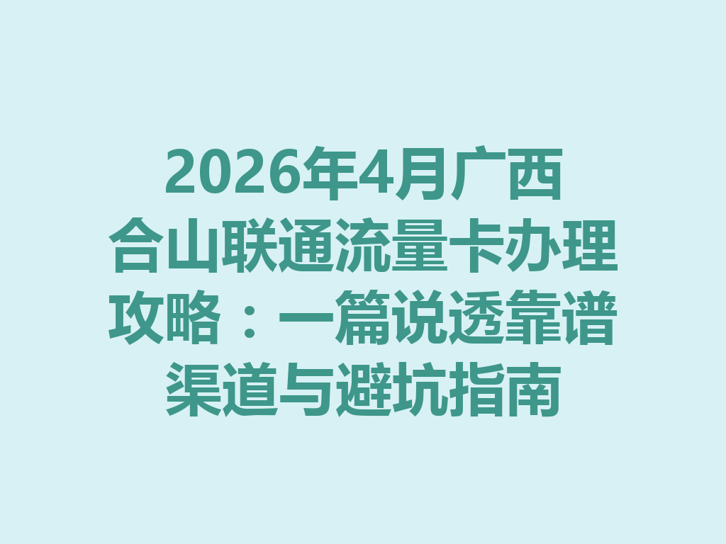 2026年4月广西合山联通流量卡办理攻略：一篇说透靠谱渠道与避坑指南
