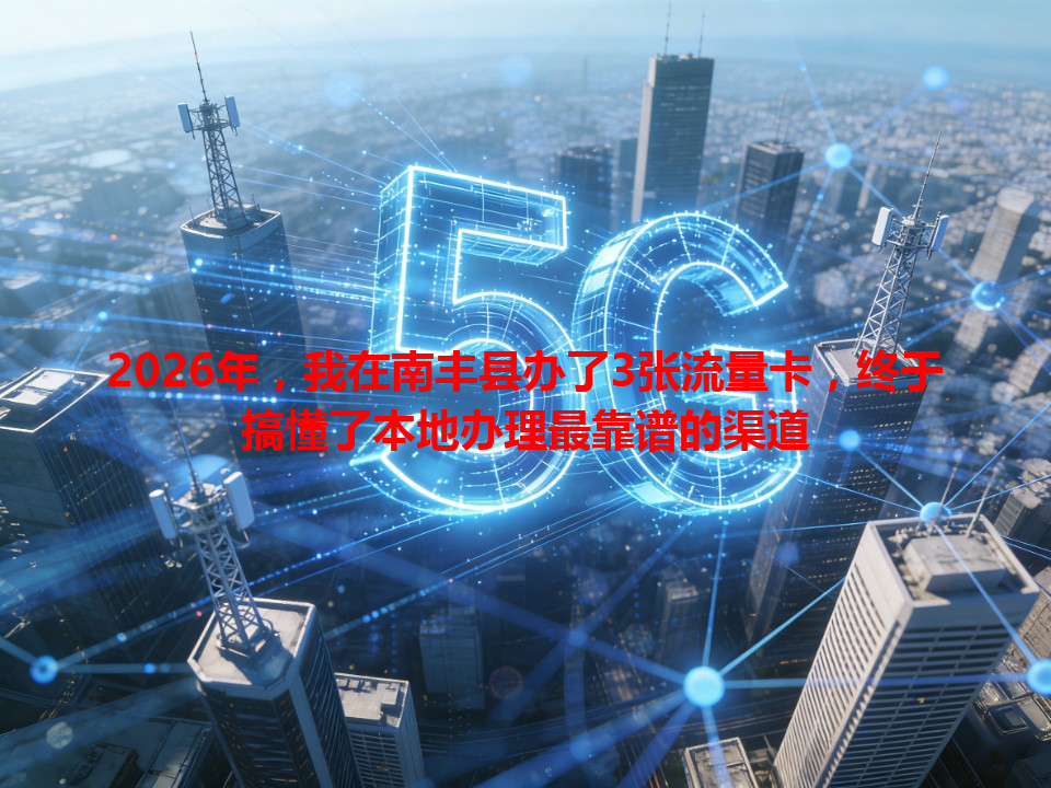 2026年，我在南丰县办了3张流量卡，终于搞懂了本地办理最靠谱的渠道