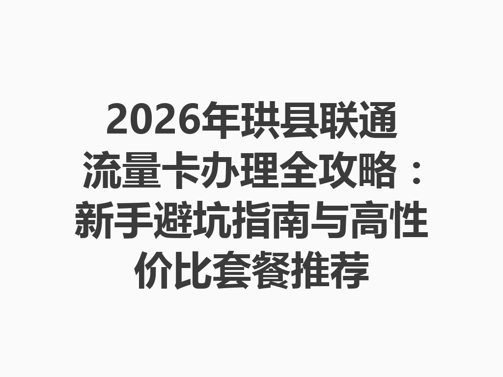 2026年珙县联通流量卡办理全攻略：新手避坑指南与高性价比套餐推荐