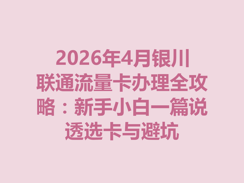 2026年4月银川联通流量卡办理全攻略：新手小白一篇说透选卡与避坑