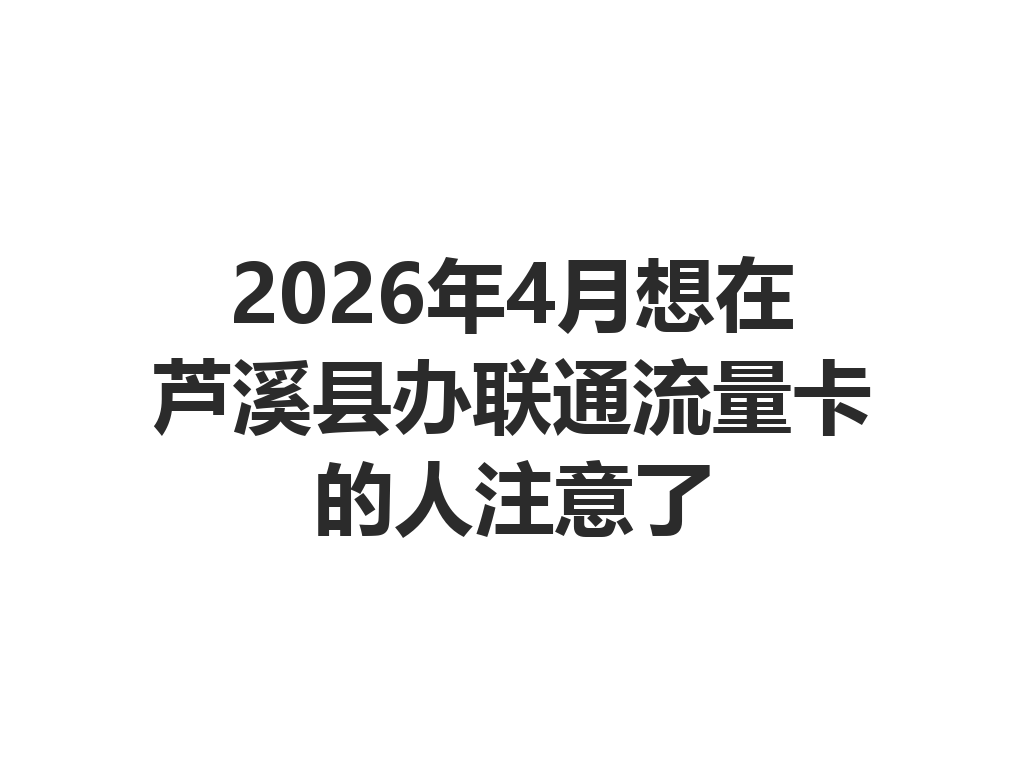 2026年4月想在芦溪县办联通流量卡的人注意了