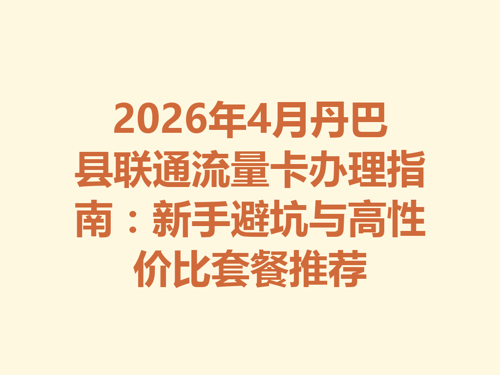 2026年4月丹巴县联通流量卡办理指南：新手避坑与高性价比套餐推荐