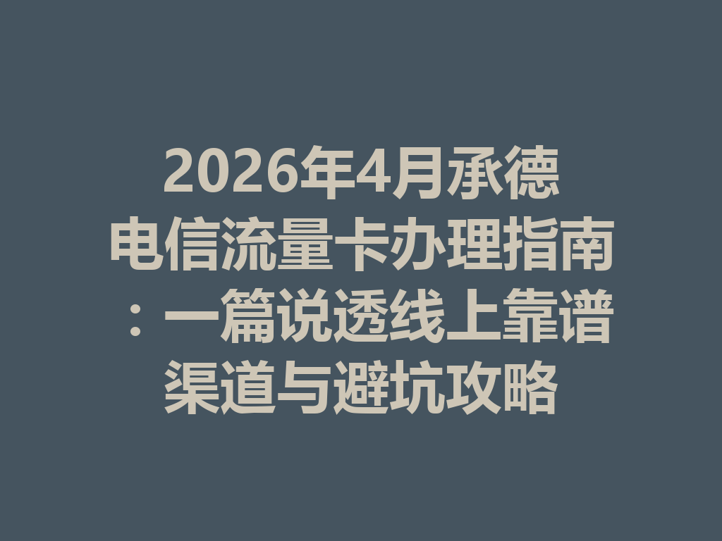2026年4月承德电信流量卡办理指南：一篇说透线上靠谱渠道与避坑攻略