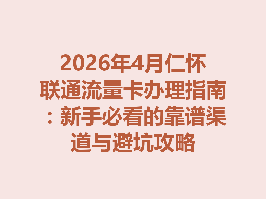 2026年4月仁怀联通流量卡办理指南：新手必看的靠谱渠道与避坑攻略