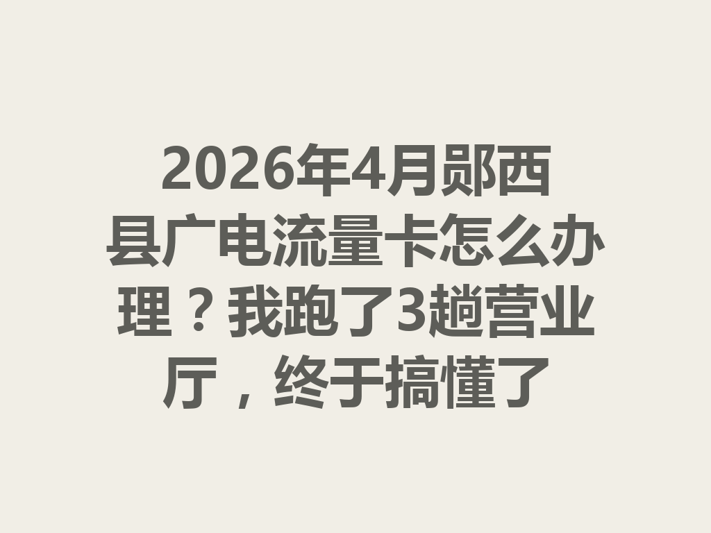2026年4月郧西县广电流量卡怎么办理？我跑了3趟营业厅，终于搞懂了