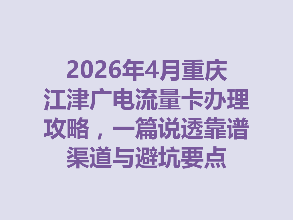 2026年4月重庆江津广电流量卡办理攻略，一篇说透靠谱渠道与避坑要点