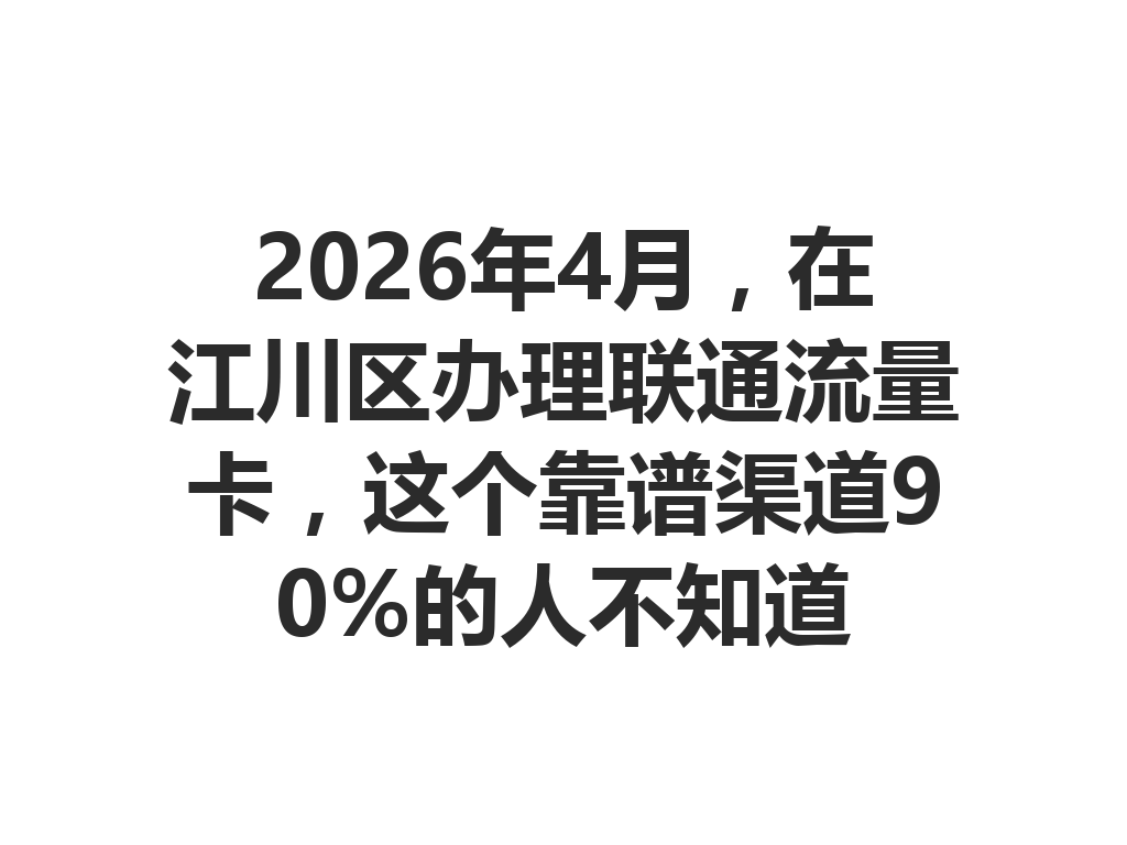 2026年4月，在江川区办理联通流量卡，这个靠谱渠道90%的人不知道