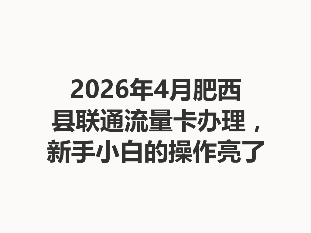 2026年4月肥西县联通流量卡办理，新手小白的操作亮了
