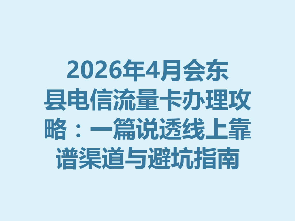 2026年4月会东县电信流量卡办理攻略：一篇说透线上靠谱渠道与避坑指南