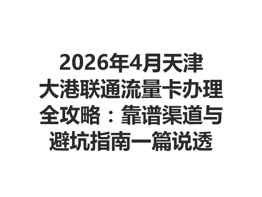 2026年4月天津大港联通流量卡办理全攻略：靠谱渠道与避坑指南一篇说透