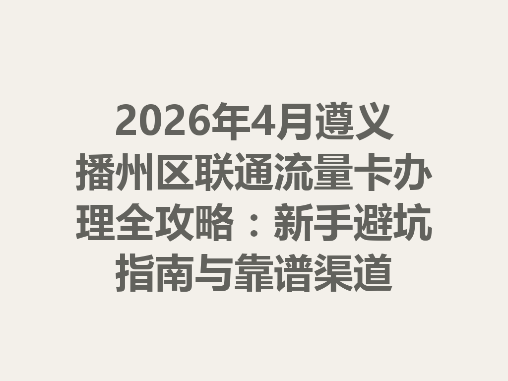 2026年4月遵义播州区联通流量卡办理全攻略：新手避坑指南与靠谱渠道