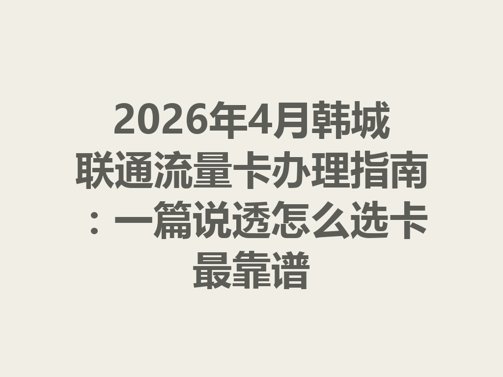2026年4月韩城联通流量卡办理指南：一篇说透怎么选卡最靠谱