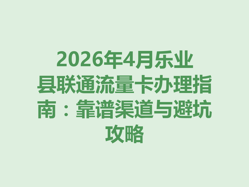 2026年4月乐业县联通流量卡办理指南：靠谱渠道与避坑攻略