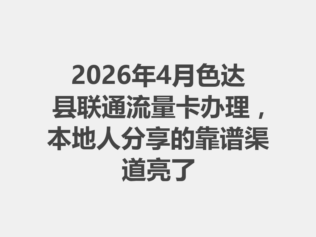 2026年4月色达县联通流量卡办理，本地人分享的靠谱渠道亮了