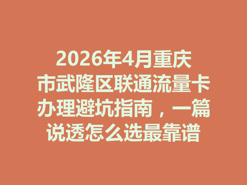 2026年4月重庆市武隆区联通流量卡办理避坑指南，一篇说透怎么选最靠谱