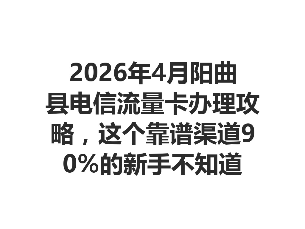 2026年4月阳曲县电信流量卡办理攻略，这个靠谱渠道90%的新手不知道