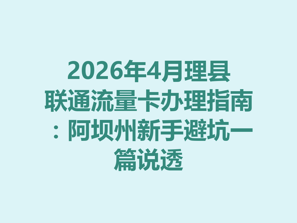 2026年4月理县联通流量卡办理指南：阿坝州新手避坑一篇说透