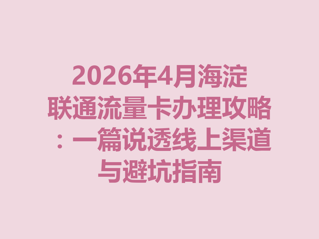 2026年4月海淀联通流量卡办理攻略：一篇说透线上渠道与避坑指南