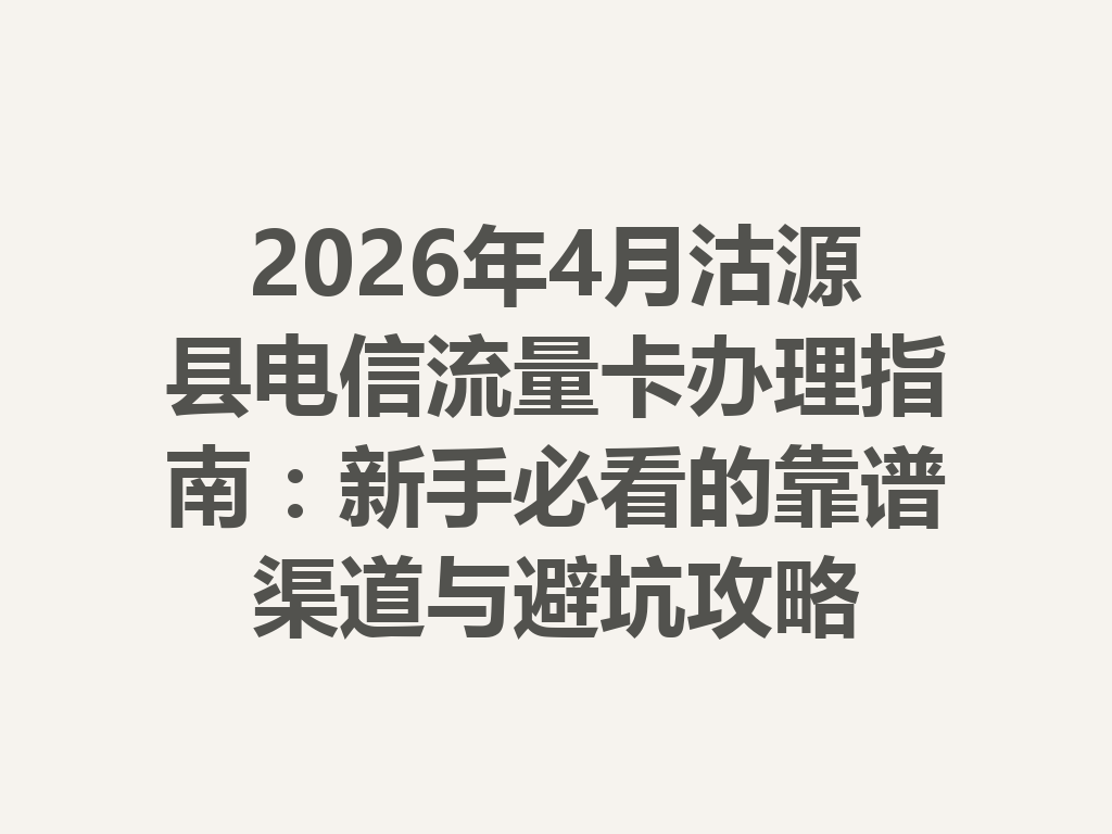 2026年4月沽源县电信流量卡办理指南：新手必看的靠谱渠道与避坑攻略
