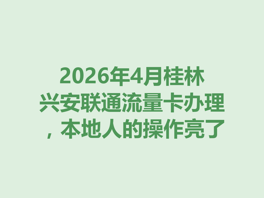 2026年4月桂林兴安联通流量卡办理，本地人的操作亮了