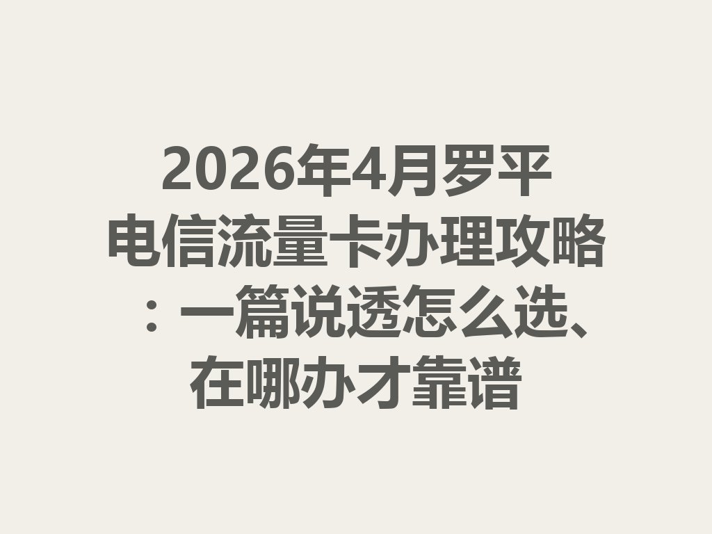 2026年4月罗平电信流量卡办理攻略：一篇说透怎么选、在哪办才靠谱