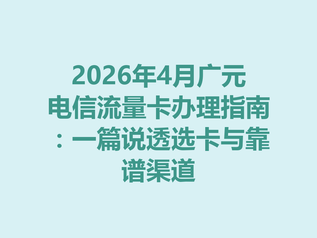 2026年4月广元电信流量卡办理指南：一篇说透选卡与靠谱渠道