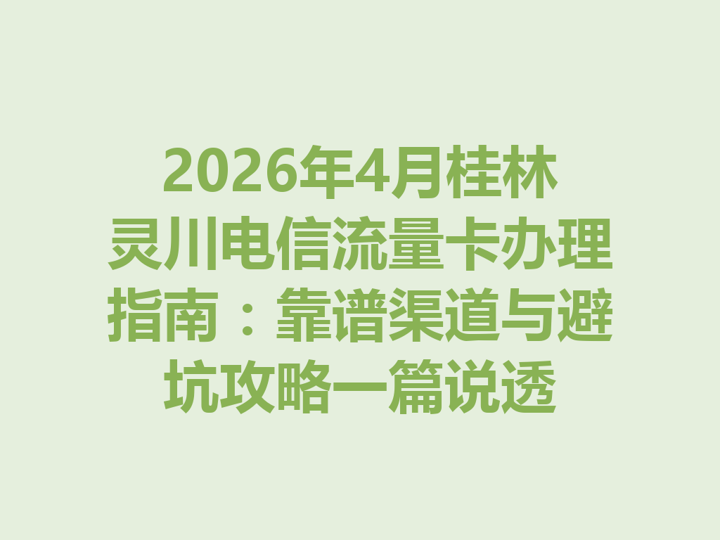 2026年4月桂林灵川电信流量卡办理指南：靠谱渠道与避坑攻略一篇说透